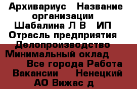 Архивариус › Название организации ­ Шабалина Л.В., ИП › Отрасль предприятия ­ Делопроизводство › Минимальный оклад ­ 23 000 - Все города Работа » Вакансии   . Ненецкий АО,Вижас д.